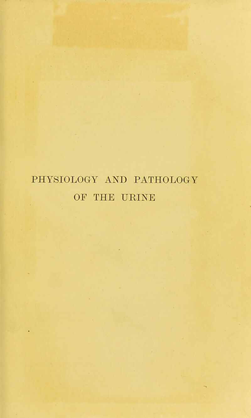 PHYSIOLOGY AND PATHOLOGY OF THE URINE