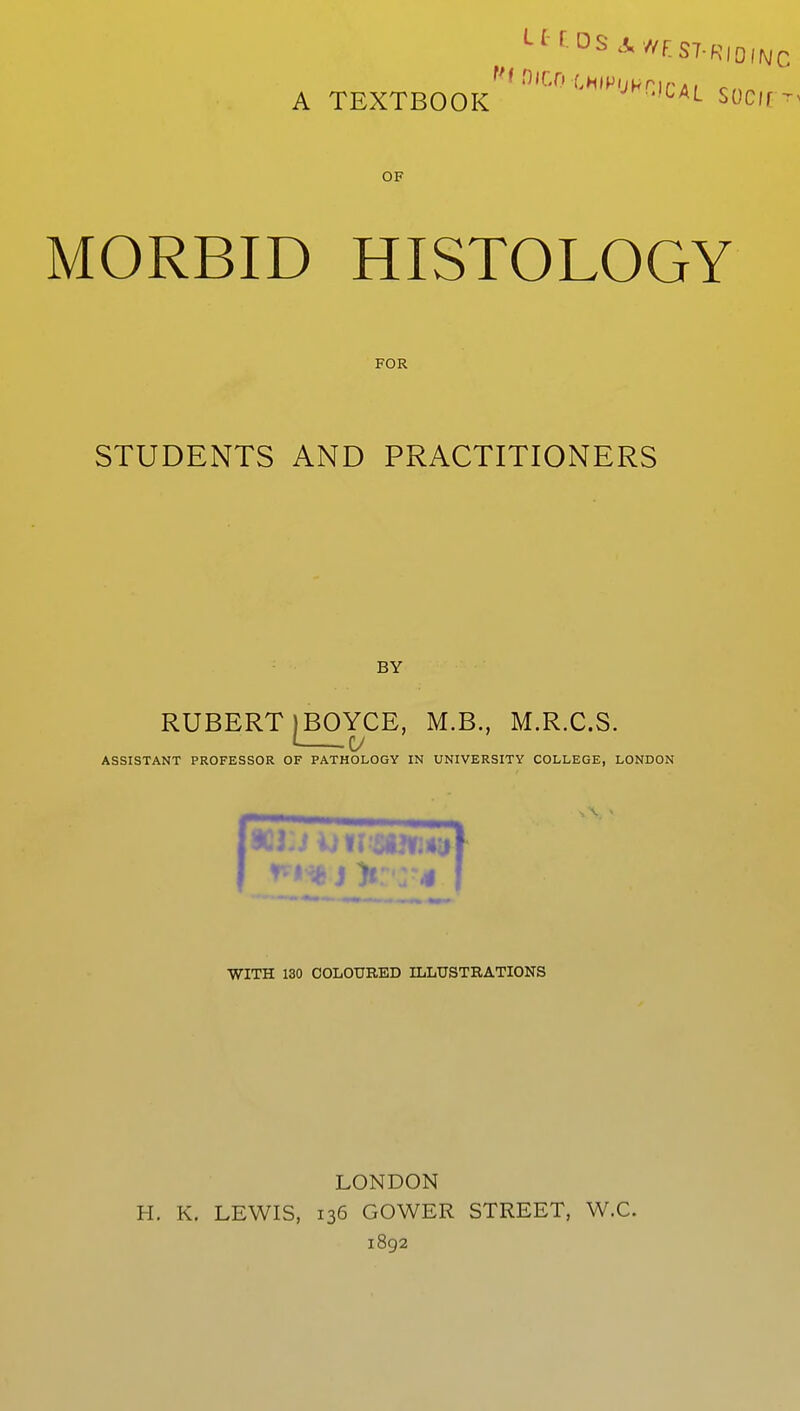 UEDSA;//F.ST.R|0f(vc A TEXTBOOK  UL Socir OF MORBID HISTOLOGY FOR STUDENTS AND PRACTITIONERS BY RUBERT1BOYCE, M.B., M.R.C.S. 1 V ASSISTANT PROFESSOR OF PATHOLOGY IN UNIVERSITY COLLEGE, LONDON WITH 130 COLOURED ILLUSTRATIONS LONDON H. K. LEWIS, 136 GOWER STREET, W.C. 1892