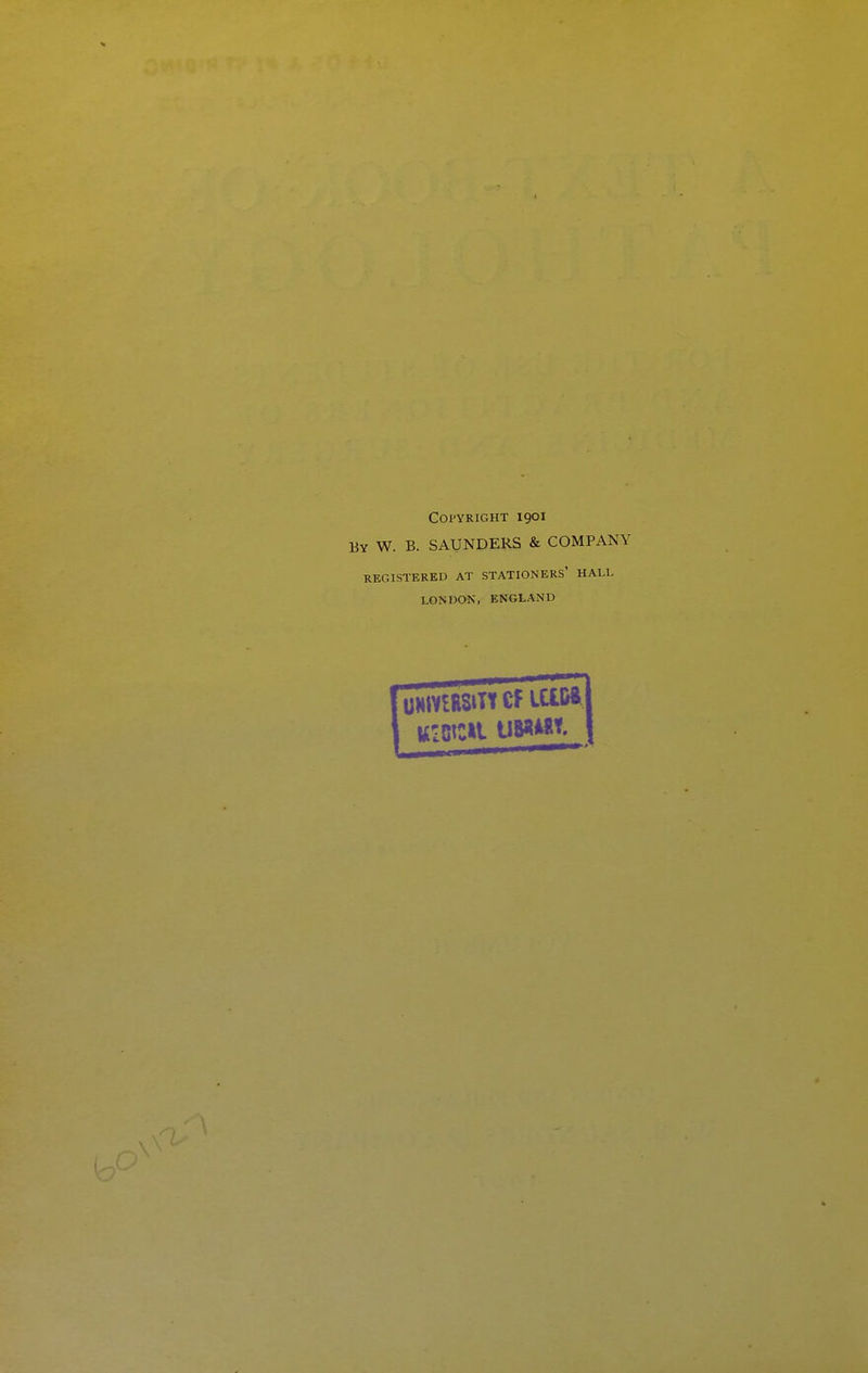 Copyright 1901 By W. B. SAUNDERS & COMPANY REGISTERED AT STATIONERS* HALL LONDON, ENGLAND UWVlESlTt Cf ICIW