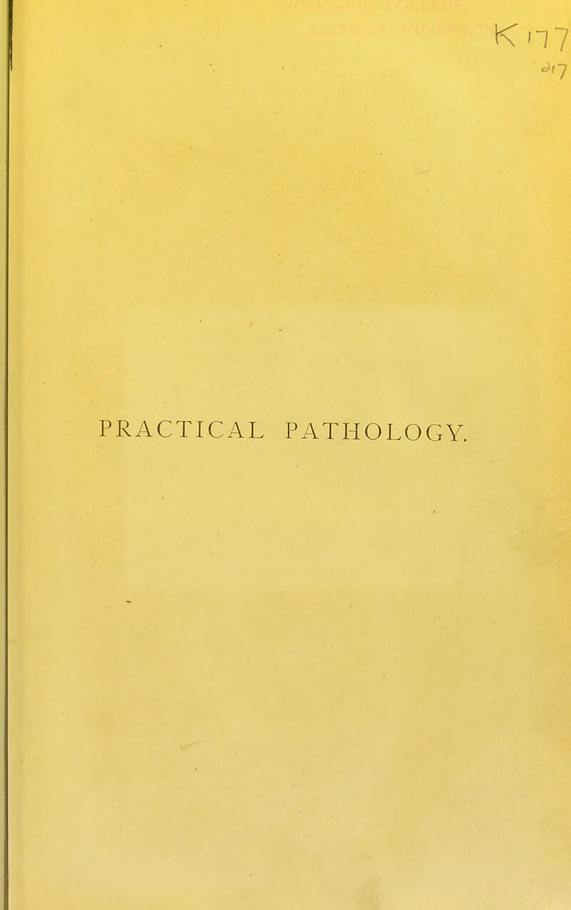 Kn7 ^7 PRACTICAL PATHOLOGY.