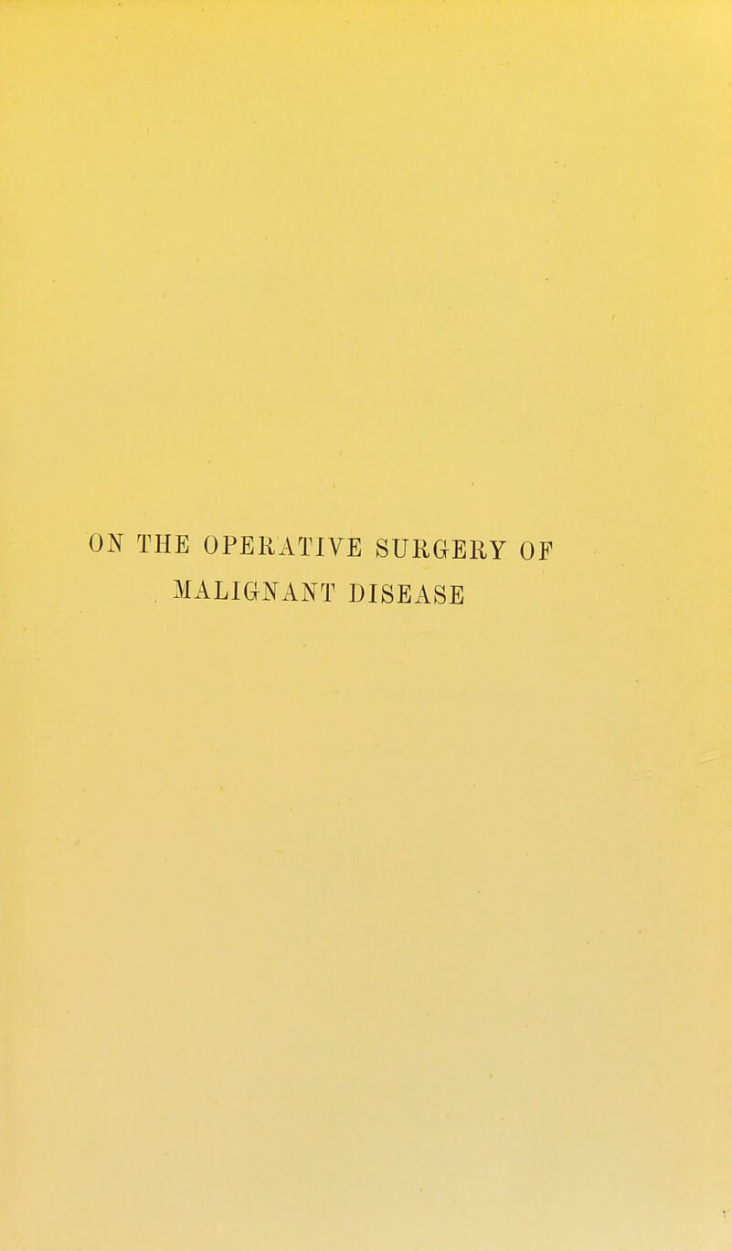 ON THE OPERATIVE SURGERY , MALIGNANT DISEASE