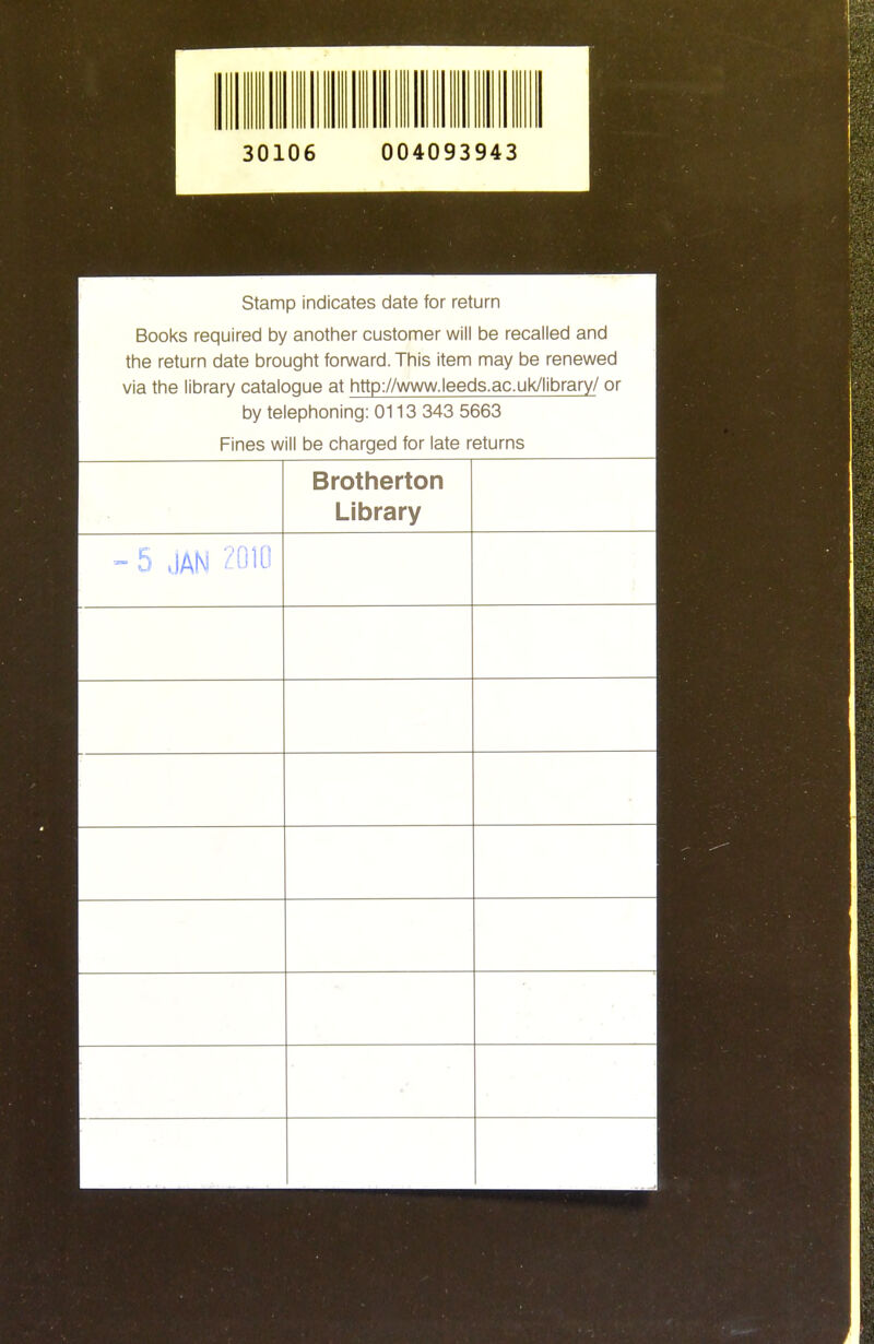 30106 004093943 Stamp indicates date for return Bool<s required by another customer will be recalled and the return date brought fonward. This item may be renewed via the library catalogue at http://www.leeds.ac.uk/library/ or by telephoning: 0113 343 5663 Fines will be charged for late returns Brotherton Liuiary - 5 JAN 201U