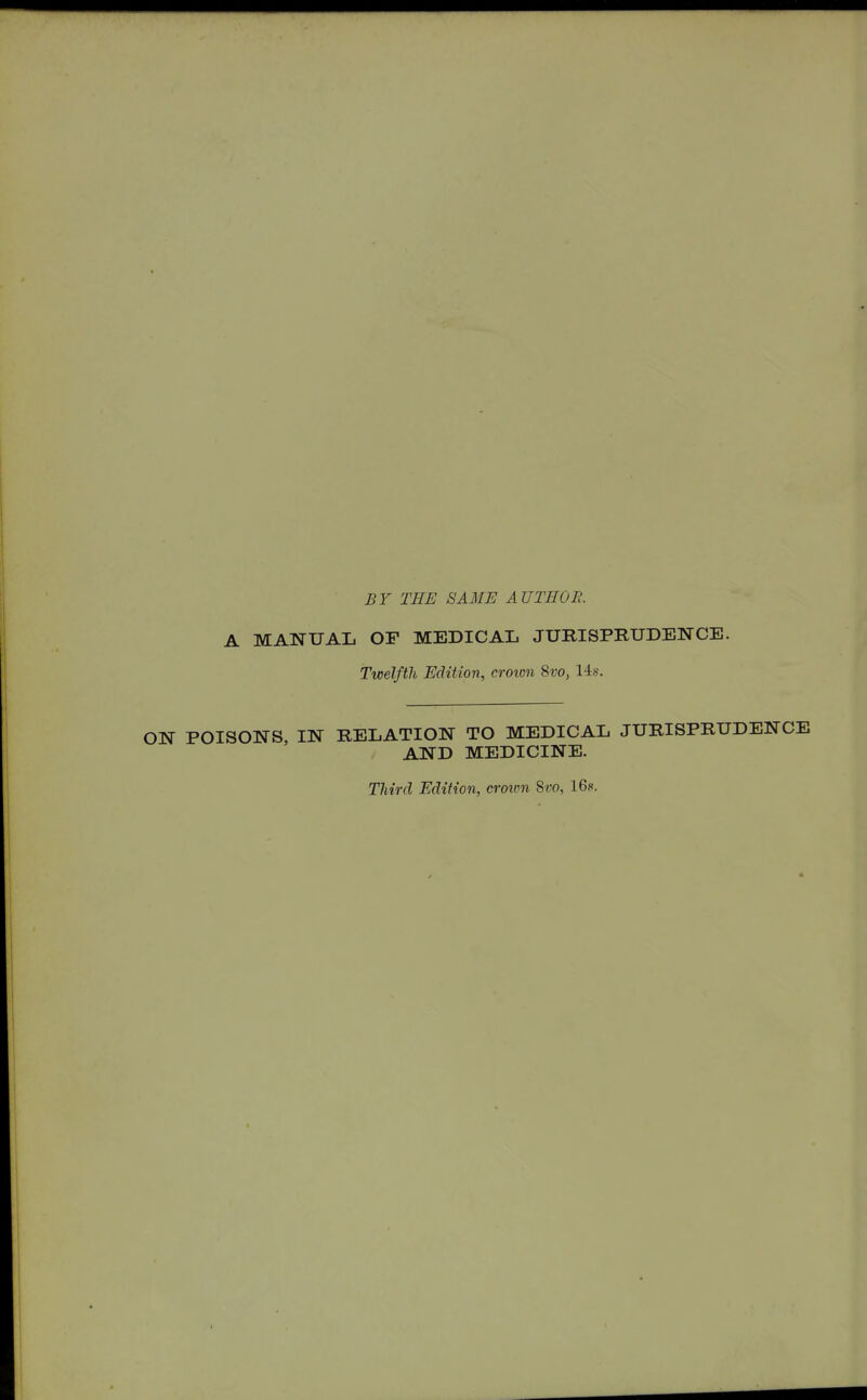 BY THE SAME AUTHOR. A MANUAL OF MEDICAL JURISPRUDENCE. Twelfth Edition, croimi 8vo, 14s. ON POISONS, IN RELATION TO MEDICAL JURISPRUDENCE AND MEDICINE. Third Edition, croion Svo, 168.