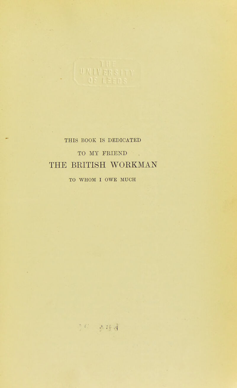 THIS BOOK IS DEDICATED TO MY FRIEND THE BEITISH WORKMAN TO WHOM I OWE MUCH