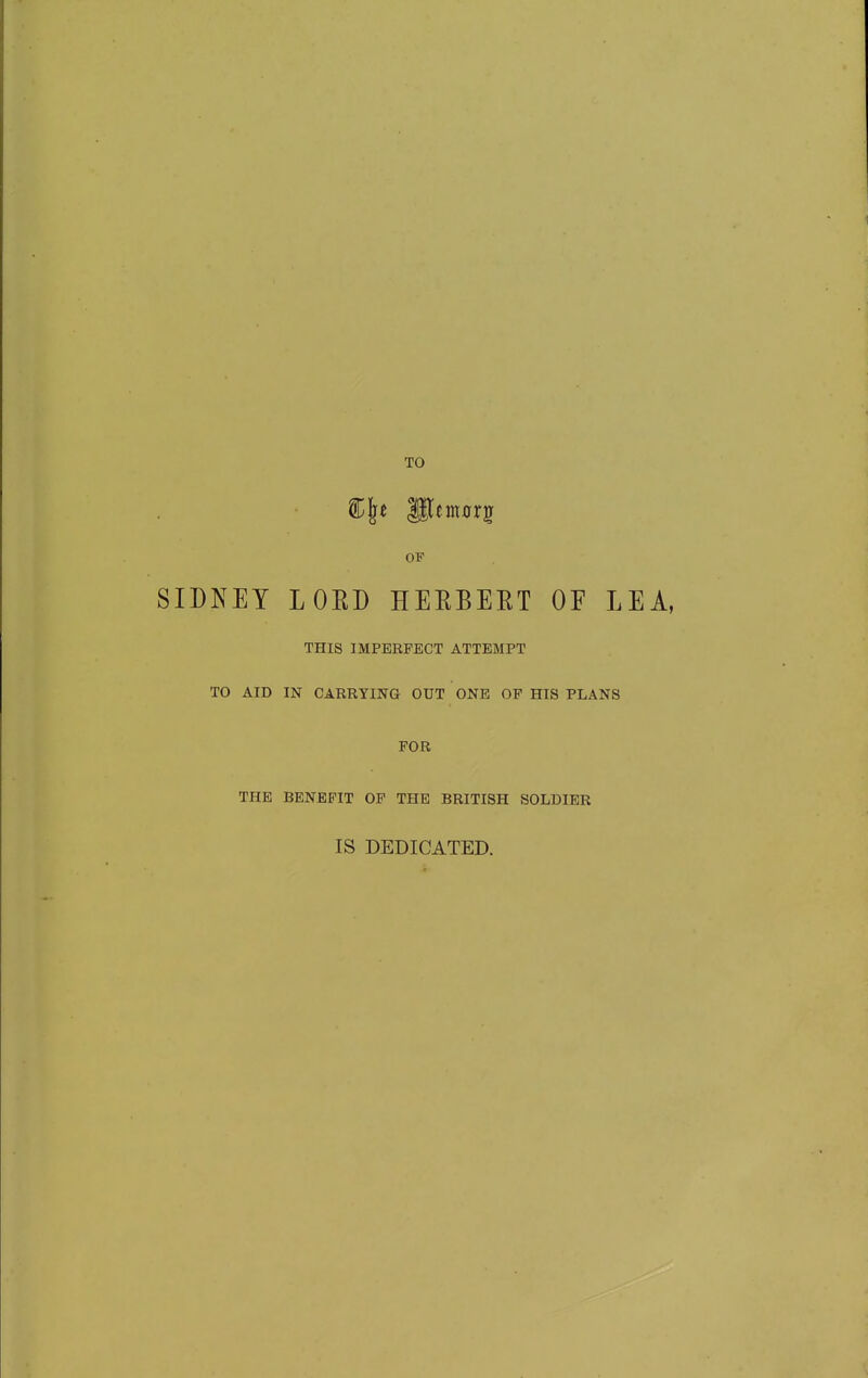 TO OF SIDNEY LORD HEEBERT OF LEA, THIS IMPERFECT ATTEMPT TO AID IN CARRYING OUT ONE OP HIS PLANS FOR THE BENEFIT OP THE BRITISH SOLDIER IS DEDICATED.