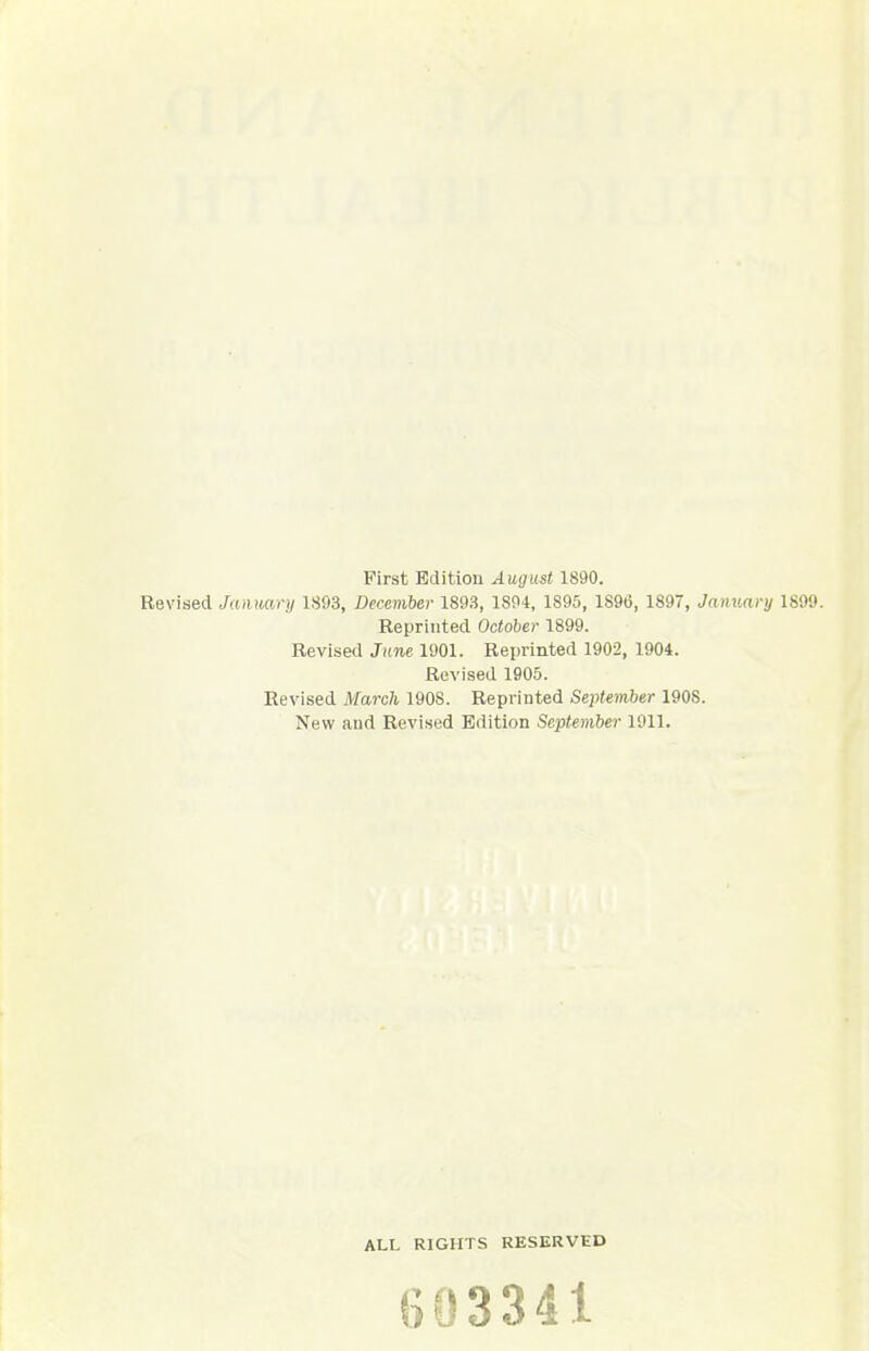 First Edition August 1890. Revised Jaiimry 1893, December 1893, 1894, 1895, 1896, 1897, January 1899. Reprinted October 1899. Revised June 1901. Reprinted 1902, 1904. Revised 1905. Revised March 1908. Reprinted September 1908. New and Revised Edition September 1911. ALL RIGHTS RESERVED