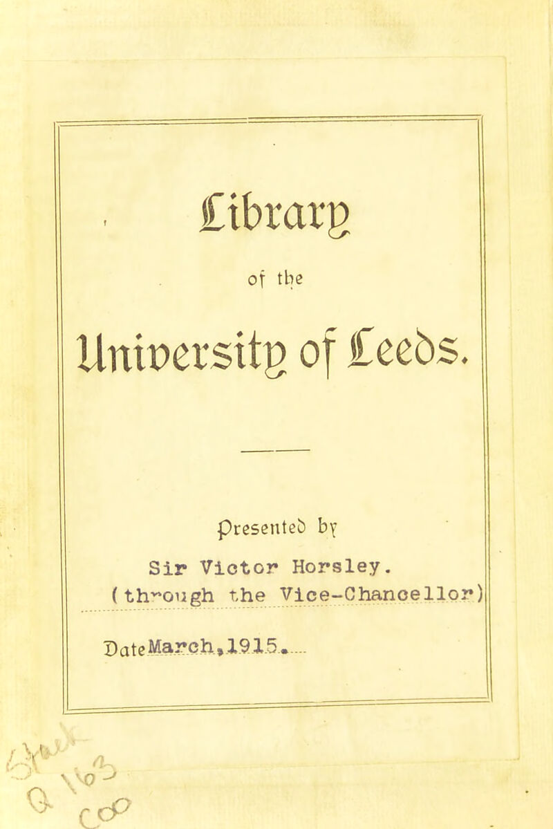 £tbrarg of the Untpersttg of £eebs. presented by Sir Victor Horsley. (through the yice-ChanpellQy I)ateMarch.,.1.9.I.5......