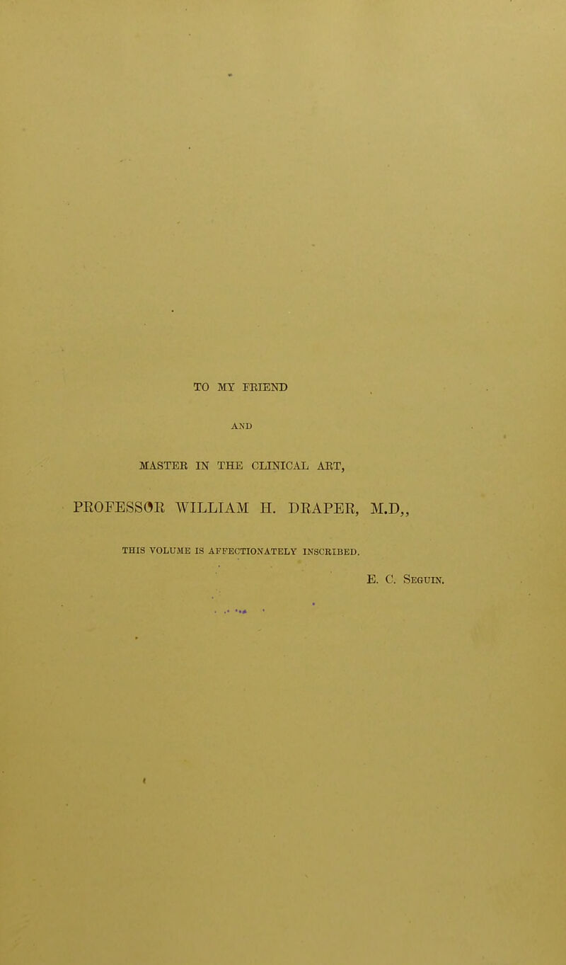 TO MY FEIEND AND MASTEK IN THE CLINICAL ART, PEOFESSOE WILLIAM H. DEAPEE, M.D„ THIS VOLUME IS AFFECTIONATELY INSCRIBED. E. C. SEGUm.