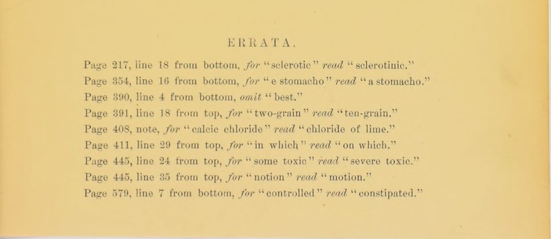 P;igo 217, liiif 18 t'l-oiu bottom,sclerotic  m<^i  sclefotiuic. Page 334, line 1(5 from bottom, for e stomacho 7-ead astoraacho. Page 390, line 4 from bottom, omit best. Page 391, line 18 froia top,tvvo-gniin  ten-grain, Page 408, note, for calcic chloride read chloride of lime. Page 411, line 29 from top, in wliicii read on which. Page 445, line 24 from top, for some toxic read severe toxic. Page 445, line 35 from top, fo)-  notion  7-ead  motion.