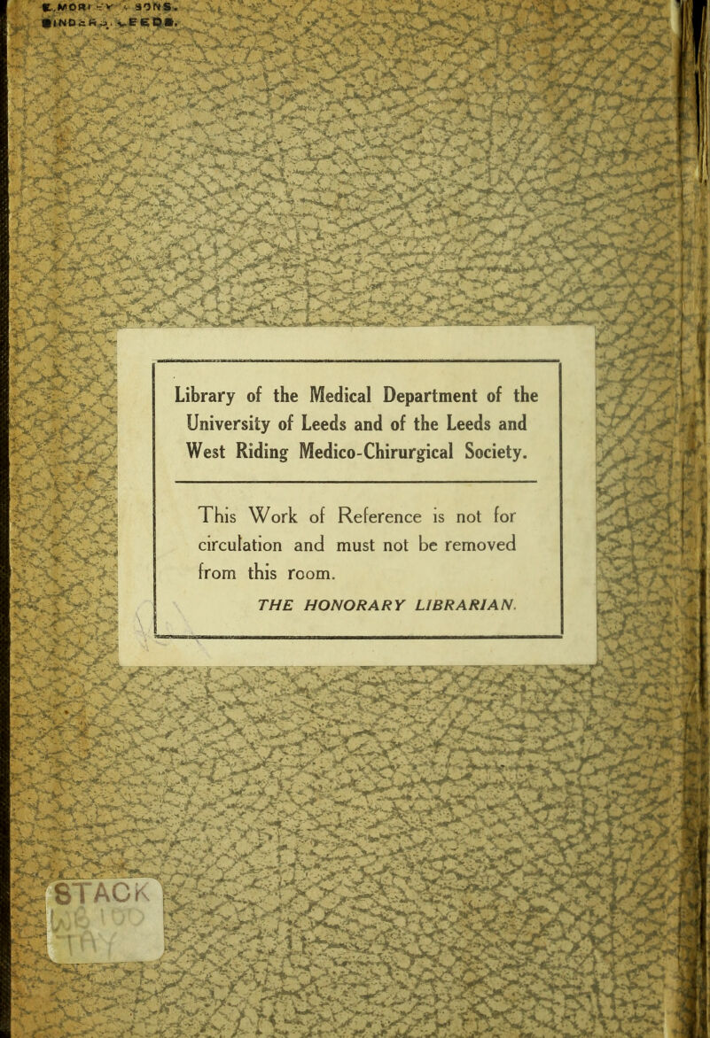 |L.MO«t ■. SONS. Library of the Medical Department of the University of Leeds and of the Leeds and West Riding Medico-Chirurgical Society. This Work of Reference is not for circulation and must not be removed from this room. THE HONORARY LIBRARIAN.
