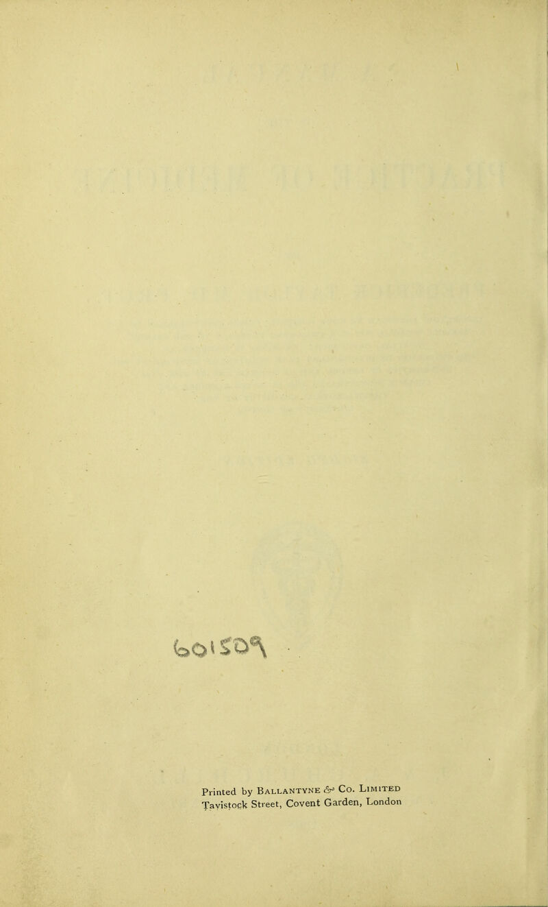 Printed by Ballantyne Co. Limited Tayistoqk Street, Covent Garden, London