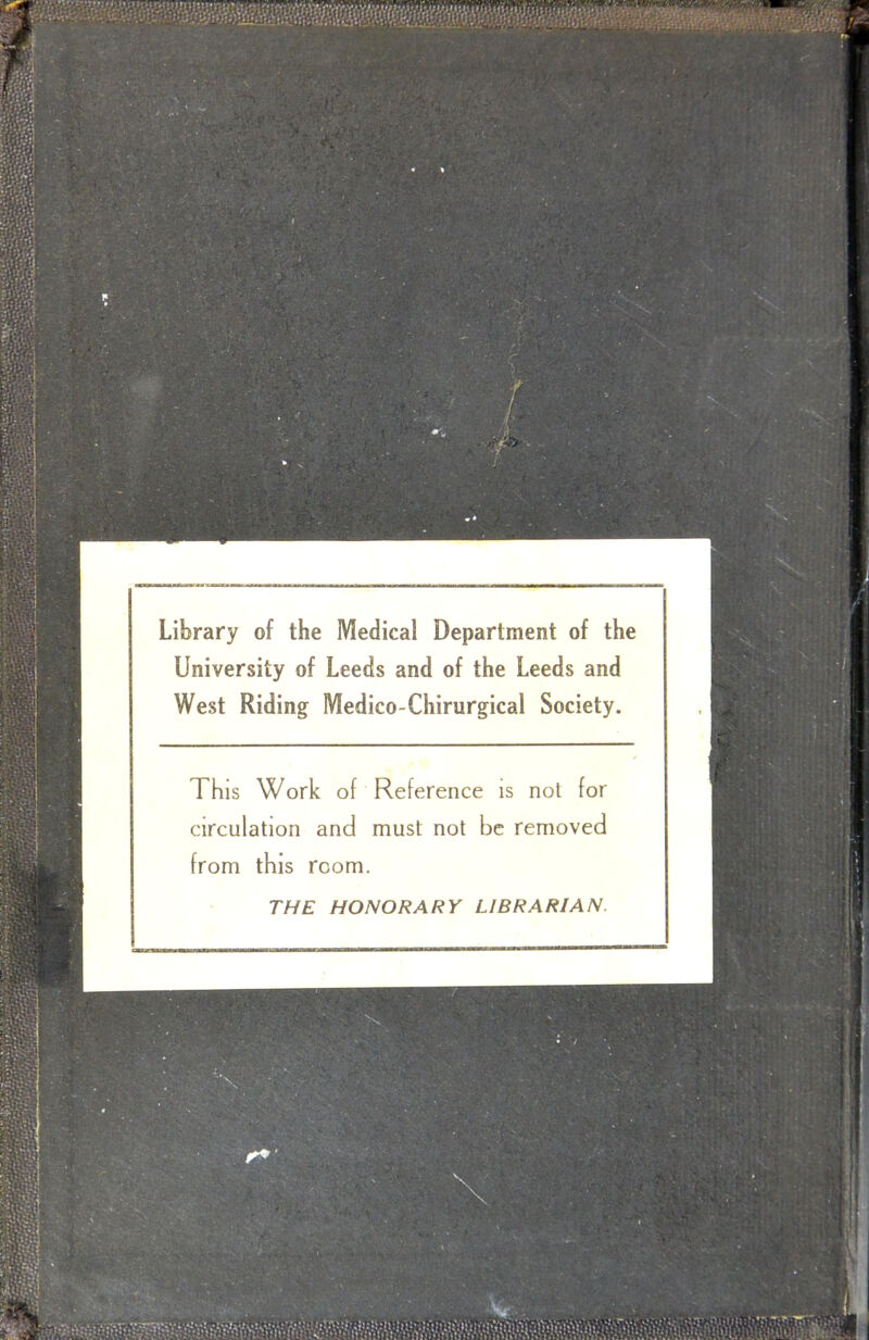 Library of the Medical Department of the University of Leeds and of the Leeds and West Riding Medico-Chirurgical Society. This Work of Reference is not for circulation and must not be removed from this room. THE HONORARY LIBRARIAN. ■'n s