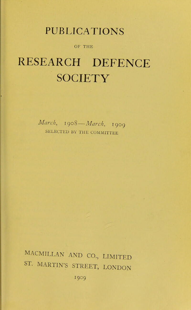 OF THE RESEARCH DEFENCE SOCIETY March, 1908—March, 1909 SELECTED BY THE COMMITTEE MACMILLAN AND CO, LIMITED ST. MARTIN'S STREET, LONDON 1909