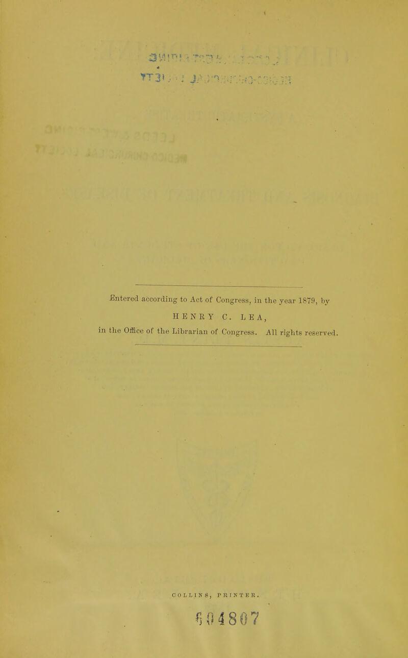 Bntered according to Act of Congress, in the year 1879, by HENRY C. LEA, tlie Office of tlie Librarian of Congress. All rights reserved. COLLINS, PRINTER.