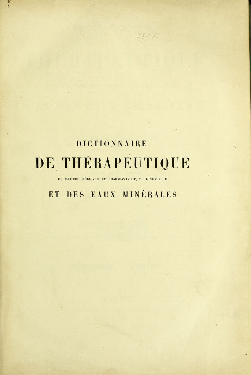 V DICTIONNAIRE DE THÉRAPEUTIQUE DE MATIÈRE MÉDICALE, DE PHARMACOLOGIE, DE TOXICOLOGIE ET DES EAUX MINÉRALES