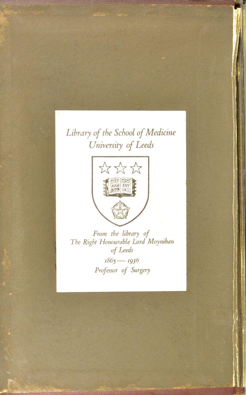 Library of the School of Medicine University of Leeds From the library of The Right Honourable Lord Moynihan of Leeds 186^ — 1956 Professor of Surgery