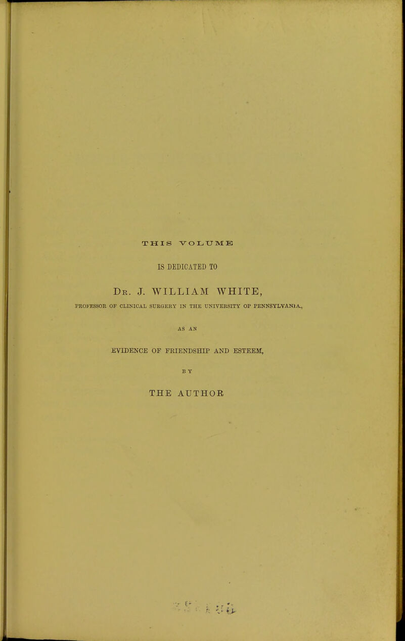 THIS VOLXJME IS DEDICATED TO Dr. J. WILLIAM WHITE, PROFESSOE OF CLINICAL SUEQERY IN THE UNIVERSITY OP PENNSYLVANIA, AS AN EVIDENCE OP FRIENDSHIP AND ESTEEM, BY THE AUTHOR