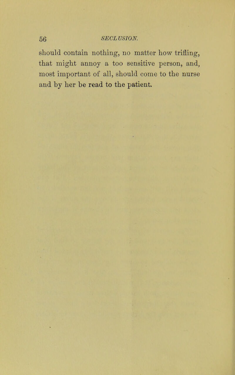 should contain nothing, no matter how trifling, that might annoy a too sensitive person, and, most important of all, should come to the nurse and by her be read to the patient.