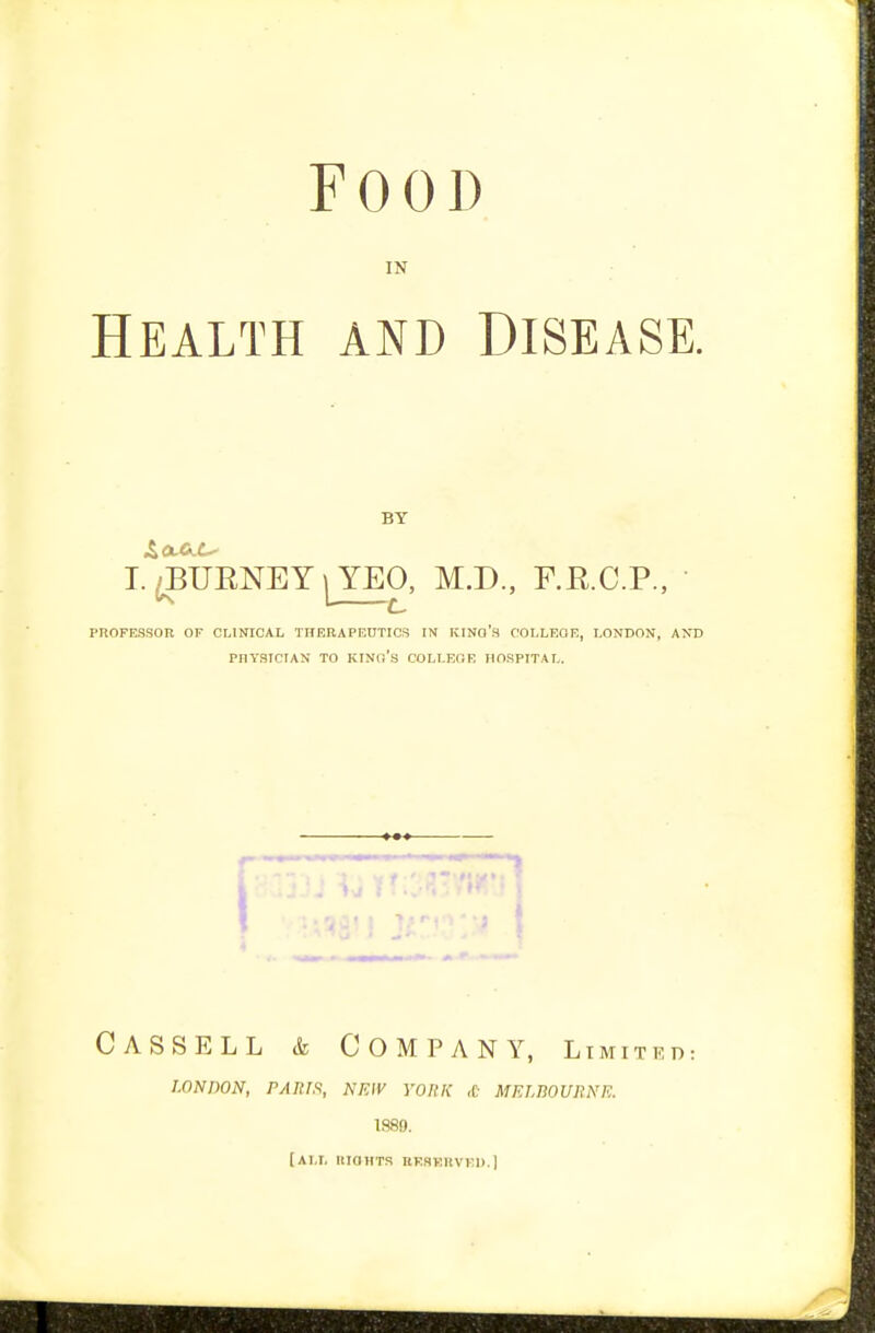 Food IN Health and Disease. BY I. ^UENEY iJEO, M.D., F.R.C.P., PnOPESSOR OF CLINICAL THERAPEUTICS IN KINO'S COLLEGE, LONDON, AXD PHYSICIAN TO kino's COLLEGE HOSPITAL. CASSELL k Company, Limited: LONDON, PARIS, NEW YORK ,C MELBOURNE. 1889. (ALT. IlIOHTS RESRUVEl).]