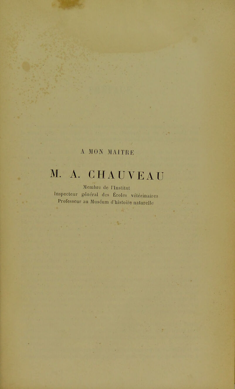 A MON MAITRE M. A. CHAUVEAU Meiiilji-e (le l'iuslitut Inspecteur général dus Écoles vétérinaires Professeur au Muséum d'iiistoire naturelle