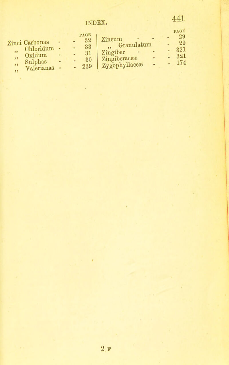 Zinci Carbonas Chloridum Oxidum ,, Sulphas ,, Yalerianas INDEX. PAGE 32 33 31 30 239 Zincum Granulatum Zingiber Zingiberaceee Zygophyllacece 441 PAOE . 29 . 29 - 321 - 321 - 174 2 P