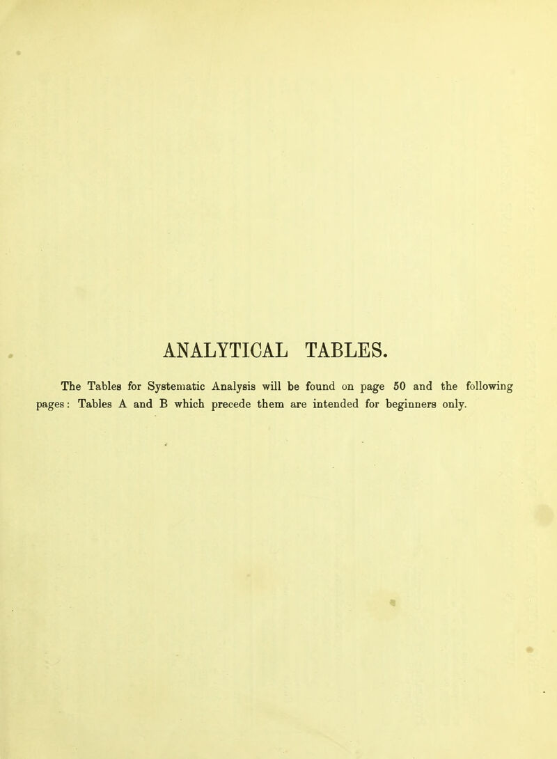 ANALYTICAL TABLES. The Tables for Systematic Analysis will be found on page 50 and the following pages: Tables A and B which precede them are intended for beginners only.