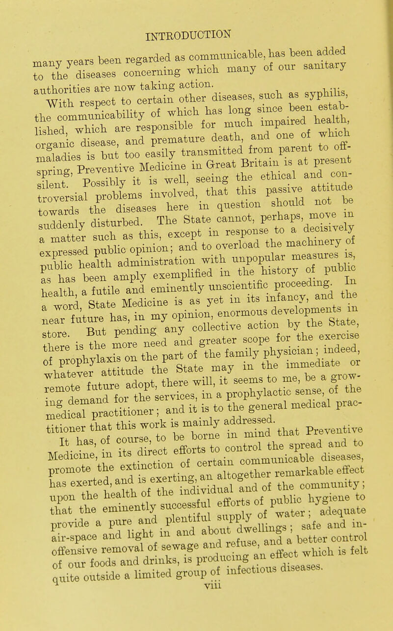 authorities are now taking action. „,,^-un^<, ortanic disease, and premature death, and one of which T„=Thiit too easily transmitted from parent to o£f- tt Pr ven irMedicL in Great Britain is at present sflent Polsibly it is well, seeing the ethical and con- =^hrrserhi::%n;L^^ exoressed public opinion; and to overload the machinery of ;XrhtaV adf istration with un^^^^^^^^^^^^^ as has been amply exemplified 7*°YeedinK In Llr fut^e ha^in W op-n^ enormous deveU-pment. - ; -R„t Tiendins any coUectiye action by the btate, fhere is^he Te nfed and greater scope for the exercise :r^oph;iaxisonthepart^^^^^^^^^^^ Utioner tlat this work is main^ fp,eyentive J'. t Ustoect effort t control the spread and to Medicine, n 1*^?^^^°' ™° communicable diseases, promote the extinction of <=«rta n coi ^^^^ '^:^:tZLinC^^^^^ of the community; upon the '^'^'^'^ °, ' {,^1 efforts of public hygiene to that the eminently ^^^^^ . ''^^^r; adequate provide a pure and Pl^^';'^ 'P^4lli„„s ; safe and in- ^ir-space and light m ^-^^/^Xefte and a better control ^ viu