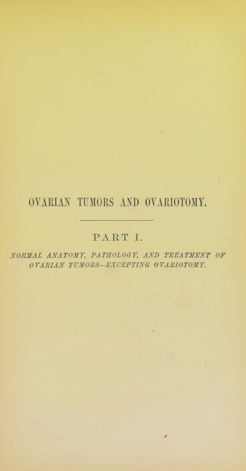 OVARIAN TUMORS AND OVARIOTOMY. PART I. NORMAL ARATOMY, PATHOLOGY, AND TREATMENT OF OVARIAN TUMORS—EXCEPTING OVARIOTOMY.