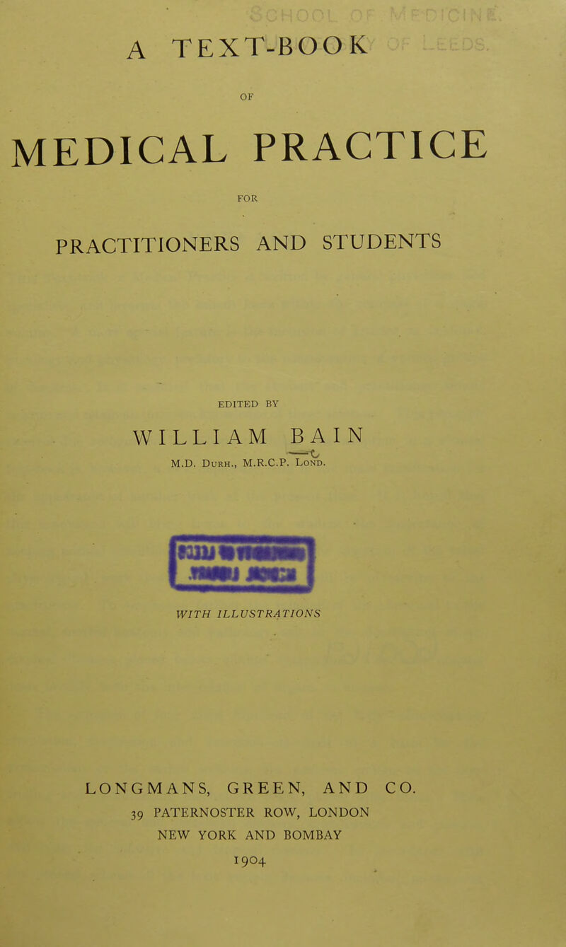 OF MEDICAL PRACTICE FOR PRACTITIONERS AND STUDENTS EDITED BY WILLIAM BAIN WITH ILLUSTRATIONS LONGMANS, GREEN, AND CO. 39 PATERNOSTER ROW, LONDON NEW YORK AND BOMBAY 1904 f