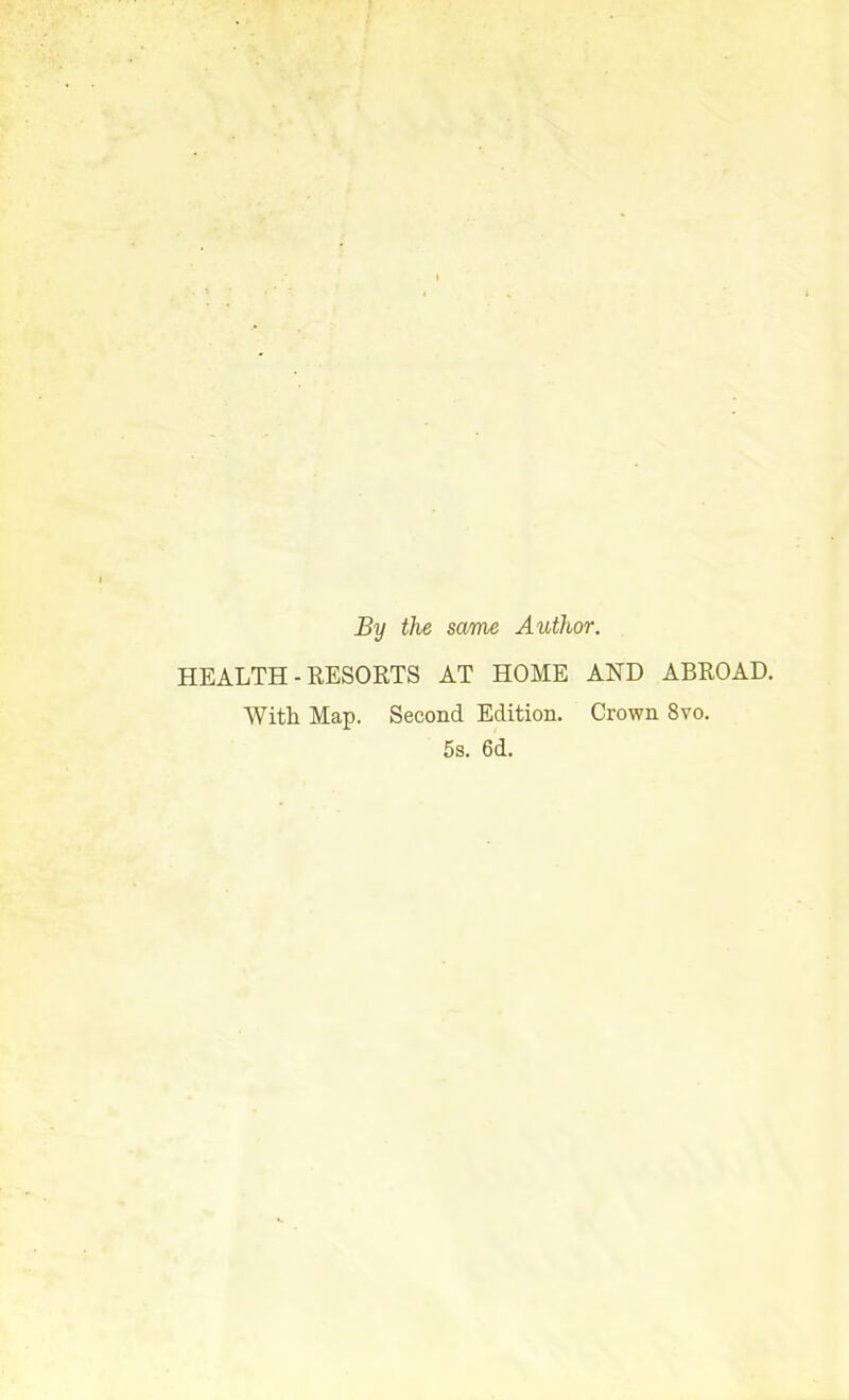 By the same Author. HEALTH-RESORTS AT HOME AND ABROAD. With Map. Second Edition. Crown 8vo. 5s. 6d.