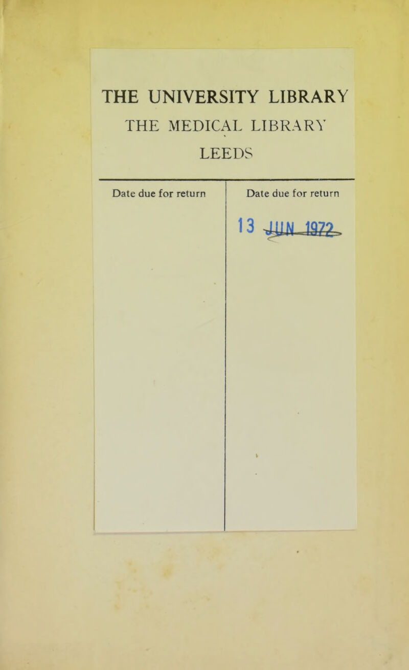 THE UNIVERSITY LIBRARY THE MEDICAL LIBRARY LEEDS Date due for return Date due for return 13 VlIN 197?