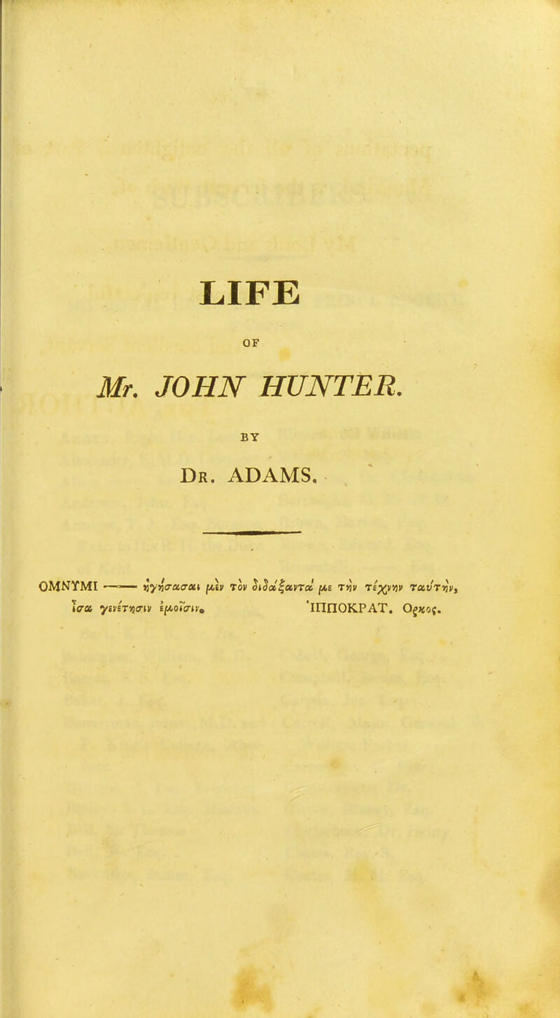 LIFE OF Mr. JOHN HUNTER. BY Dr. ADAMS. Tea ymmo-ui tpowv, 'ifinOKPAT. Ogxoj.