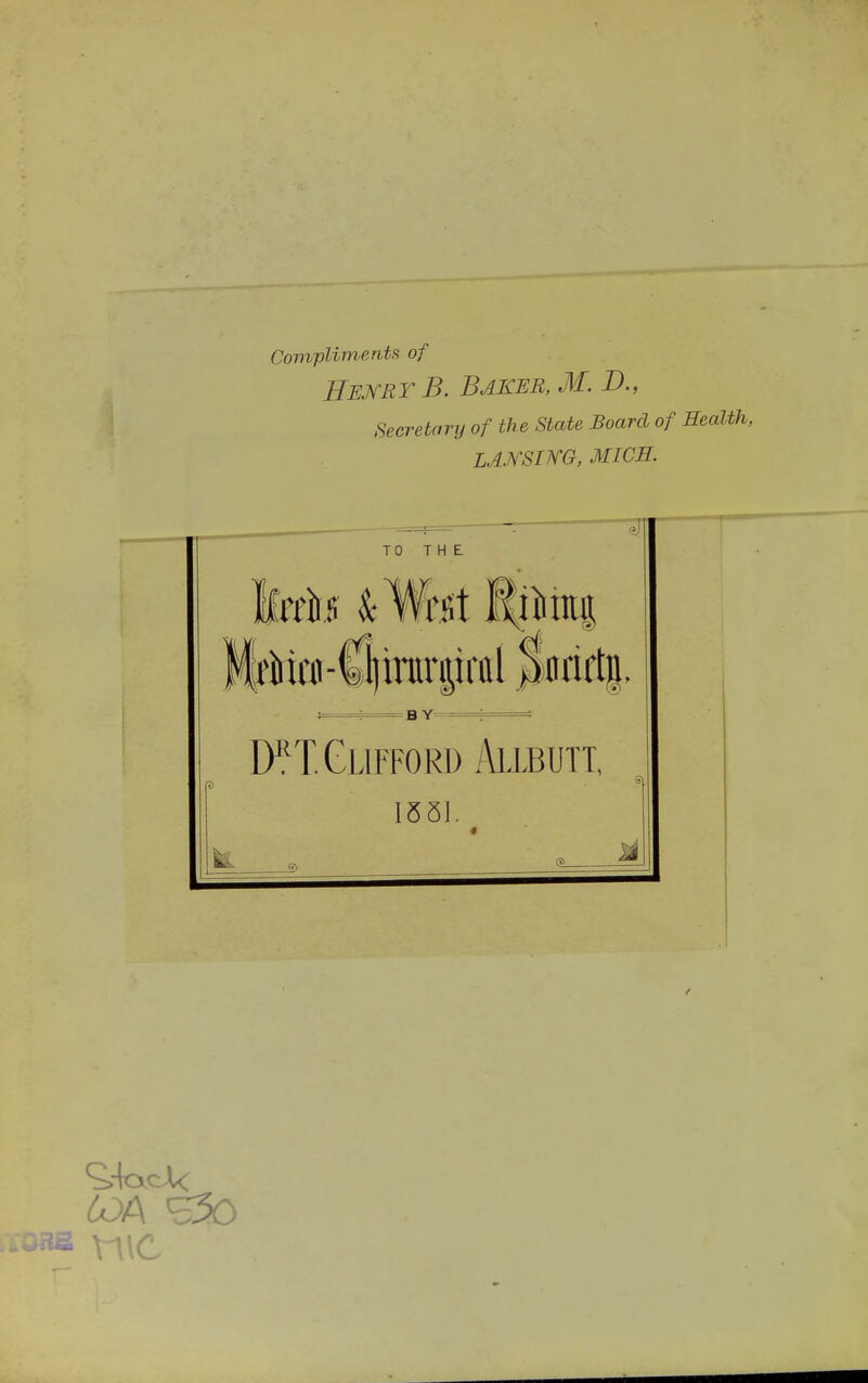 Compliments of HEJiRYB. Baker, M. D., Secretary of the State Board of LAMSim, MICH. J TO TH E 1 MfMai-ClinTiviiral |)fltift|. 1 D^TGlifford Allbutt, 1551. ^