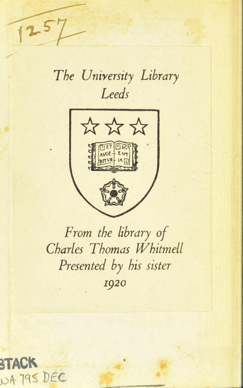 The University Library Leeds From the library of Charles Thomas IVhitmell Presented by his sister 1920 iTACK