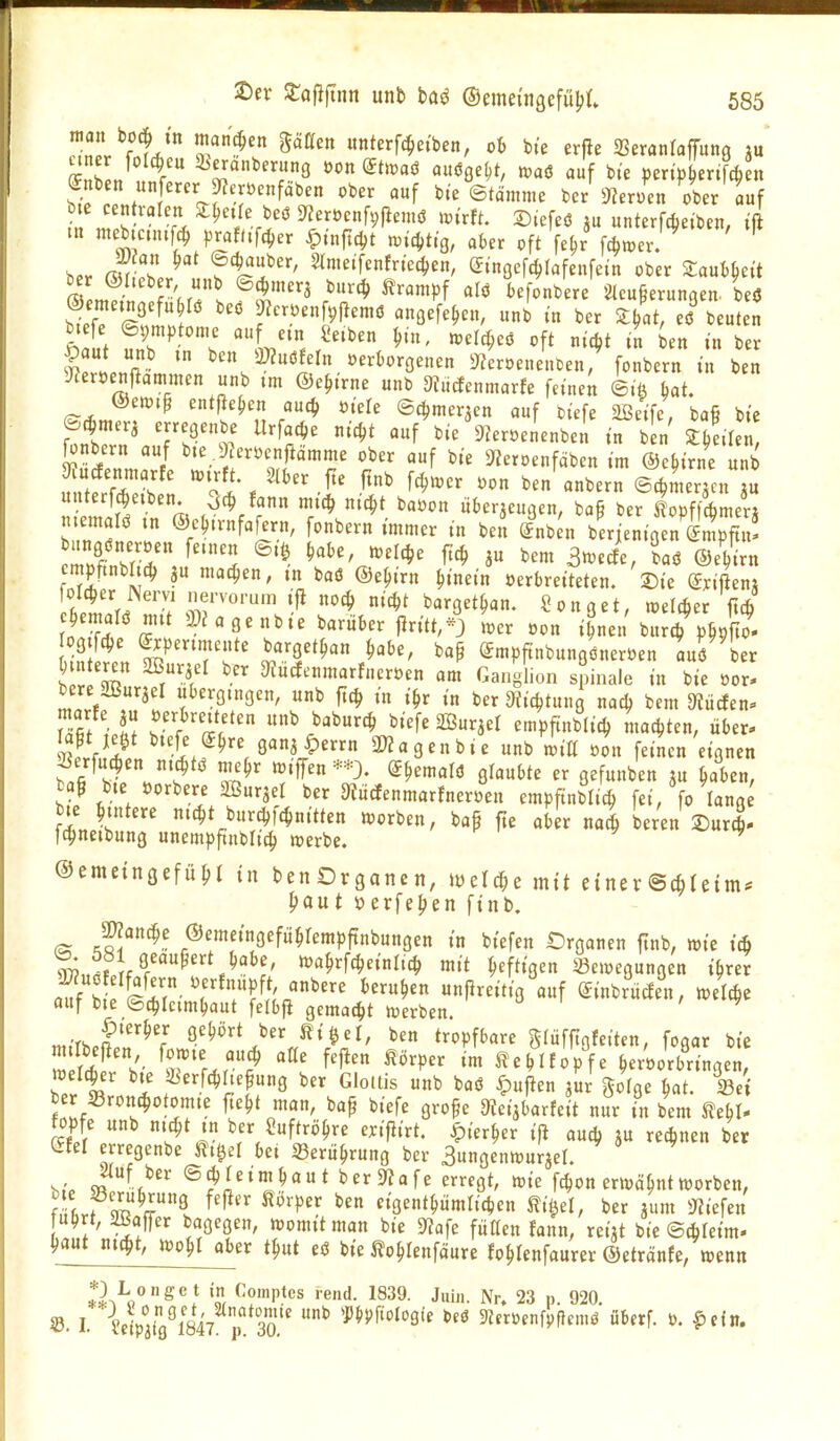 J!./?!' ül'*?' «nterfc^etben, ob b,'e erjle 23eranfaffung ju Snben unfercrJZemnfäben ober auf bte ©tämme bcr ^temn ober auf bte cen valen ^^etle beö 5«er»cnf9|lemö rnttt. X)tefeö lu unterfcbeibcn, tft Pl^'^'Tc^er ^).-nftd,t n,i4)t,-g, aber oft fe^r ' ^ b.r rsSl.^ ^'^'T'=»f'^'^*en, CFinoefc^Iafeufetn ober Saub^ei't ber ©lieber uub Q^mcvi burd, HYampf alö befonbere ^teufierunqen. beö btrSÄ ' angefe^en, uni in ber ^M, ef beu SpvLft >^'^n^a}?uöfeln öerborgenen ^Zeroeneuben, fonbern in ben 9^eit)en|lanimen unb tm ©e^trne unb 9iiicfen.narfe fetnei bat. ©emtp entfielen auc^» »tele ©c^meraen auf biefe aßeife, bafi bte fJZ? 7Tt ^'^l^' ''^^ bie*9?ert,enenbe„ in „' illZ] ^nbern auf b.e .9?eri)enj!ämme ober auf bie iJJeroenfäben im ©e^irue unb unterf^eiben. 3c| fann mi^ nic^t baöon liberjeugen, bap ber lopffAmer; memalö tn ©ebn-ttfafern, fonbern immer tn be« (Jnbnt berjenigen Smpfu! SS. ^abe »velc^^e ficb bem 3n)ecfe, baö ©ebirn cmpftnbhcb 3 machen, m baö ©e^irn hinein öerbreiteten. Sie (ix^Lm folcber Nerv, nenorum ijl noc^, nicbt barget^an. Songet, welcber ftcb og fcbe ^perimeute barget^an ^abe, ba^ Smpftnbungönert)en auö ber btnteren aBuriel ber ^iücfcumarfuer.en am Ganglion spinale in bie öor' bere SBurjel übergingen, unb ftc^ in i^r in ber ^tic^tung nad? bem 9iürfen» S tvi? ^ i'^'^ ernpftnblic^ macbten, über- W m btefe (J^re ganj ^errn 2«a gen bie unb toi« »on feinen eignen bafi^ht/'? Z^' »^tjTen*;^. e^emald glaubte er gefunben ju ^aben, ba^ bie öorbere SBurael ber atucfenmarfnert^en empfinblic^ fei/fo lang (Li ^^^ij^^^mmtttn «korben, baf fie aber na^ beren ®ut|. Iqjneibung unempftnbltc^ »erbe. ©emetngefüH tn ben Dvgane n, iüelc^e mit einer ©cfctetm. I;aut »erfeljen finb. JJanc^e ©emeingefu^Iemfjftnbungen in biefen Organen ftnb, wie icS to. ööl geäußert babe, nja^cbeinltc^ mit heftigen »eivcgungen i^rer a^uotelfafern yerfnupft, anbere berufen unjireitig auf (JinbrMen, n^elcbe auf bte ©cbleimbaut felbfi gemacht werben. ' ^ ' ' ^''^^ m.'rhpf 9£^ört ber m^n, ben tropfbare gliifftofeiten, fogar bie m Ä.'- ^^^P^«^ ^^Afopfe ber^orbringen, welcher bte S^erfcbliefung ber Gloltis unb baö ^)uflen jur golge bat. Sei ber 5Bronc^otomte jtebt man, baf biefe grope 9teijbarfeit nur in bem ^ebl- fopfe unb nic^t tn ber ^uftrö^re exijlirt. ^)ier^er ift aucb ju rechnen ber efel e regenbe J^t^el bet Seru^rung ber aungenmurjel. 4uf ber ©jretntbaut ber9?afe erregt, mie fcbon ertvä^nt Horben, f lr'4^a^. ^''P'' ngent^mlicben ßi^el, ber jum 9?iefen ubrt, Jüajfer bagegen, womtt man bie 9?afe füHen fanit, reijt bte ©cbleim. l^flut ntc^t, too^t aber t^ut eö bie ilo^Ienfäure fo^Ienfaurev ©etränfe, wenn 2^^«°^^* '«r ^''Ptcs rend. 1839. Jui„. Nr. 23 ,,. 920. «. I. leUi7lÖ47 P 3o' ^ ^f'^5'f'''J^9ie beö 3Jeröenfpflemö überf. t>. ^>efn. 