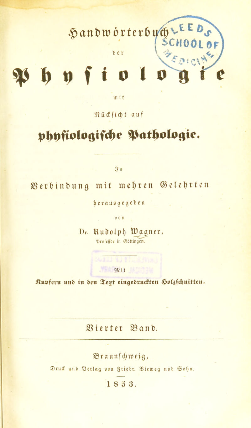 ( SCHfttU a b e r CIIOOLOF V» i r y 11111 9i ü cf f t d; t auf VbllftuIürtiffJH* ^atbologic. 3 ii SSerbtttbung mit mehren ©clc\)xten {»cvaucgcgc'ben » C 11 I)r. Kui>ol})l) tDagner, l'rofcffor in ©öttuigcn-. 9Jlit Äupfern unb in bctt Xe£t eingebrncftett ^oläfcfonitten. Vierter 33ant>. 33raunf4>nmg, ®vncf unb 95cvIag non gviebr. 33ielueg unb €>oljii. 1 8 5 3.
