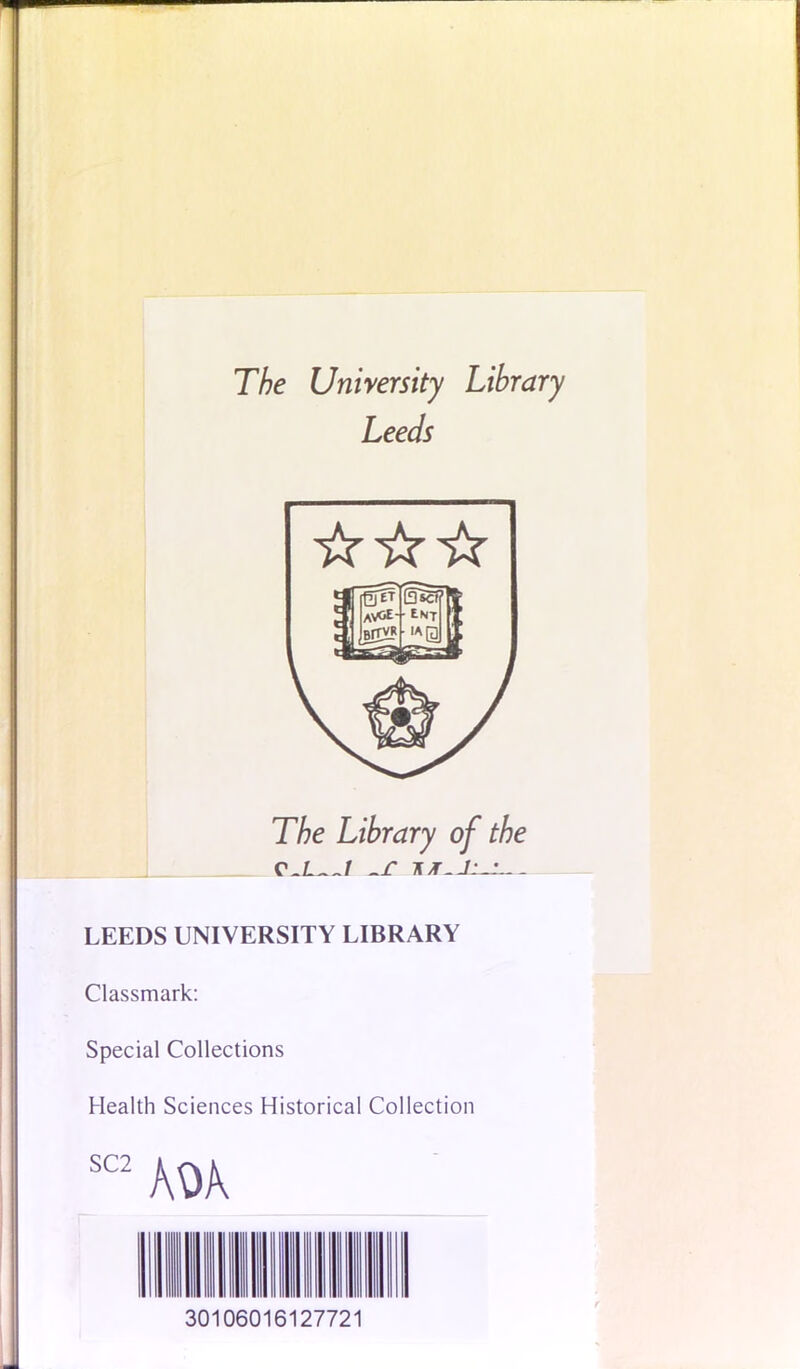The University Library Leeds The Library of the LEEDS UNIVERSITY LIBRARY Classmark: Special Collections Health Sciences Historical Collection SC2 30106016127721