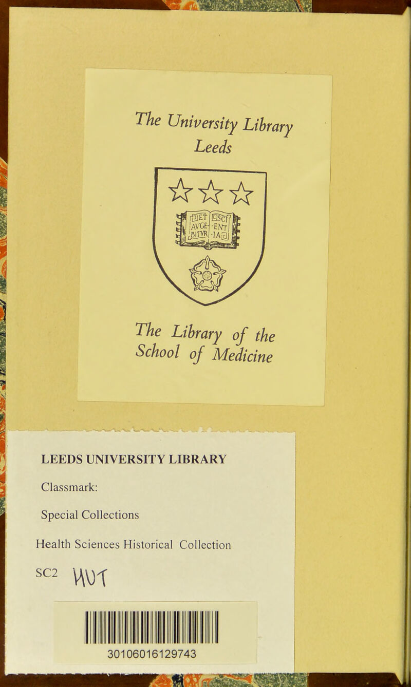 The University Library Leeds The Library of the School of Medicine LEEDS UNIVERSITY LIBRARY Classmark: Special Collections Health Sciences Historical Collection SC2 30106016129743 mm