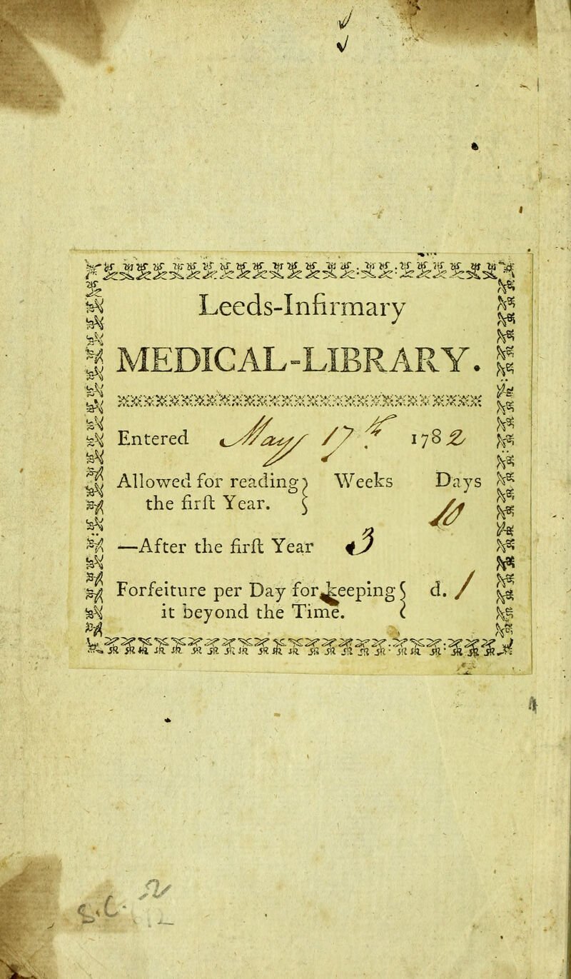 -tw*Vr w r- jzja. fc. Leeds-Infirmary 178 2/ % Jj MEDICAL -LIBRARY. «uv ^7 5K^5^^KC^^GCC?KKC3«CKC5K5K^::<€>KXC>!dCC3«C3K5K:>K>K3fi€»€ feij Entered cs$su/S Z'7 ^ jft jZ s Allowed for reading p Weeks the fir ft Year. ^ ^ —After the firft Year ^ Forfeiture per Day for^eeping( %h it beyond the Time. < H k/£= H fc* fc* k* & k* Days /d d./ & fc* & ^5 ,V* M