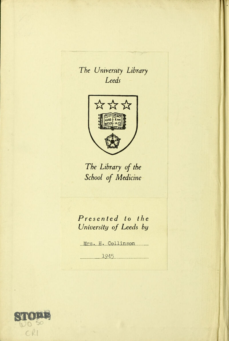 The University Library Leeds The Library of the School of Medicine Presen ted to the University of Leeds by ...Mr.s.^....H.,.....C.QlX.lnsQn m5.