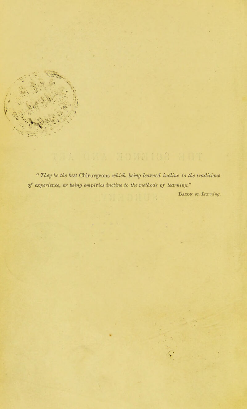  They be the best Chirurgeons which being learned incline to the traditions of experience, or being empirics incline to the methods of learning. Bacon on Learning.