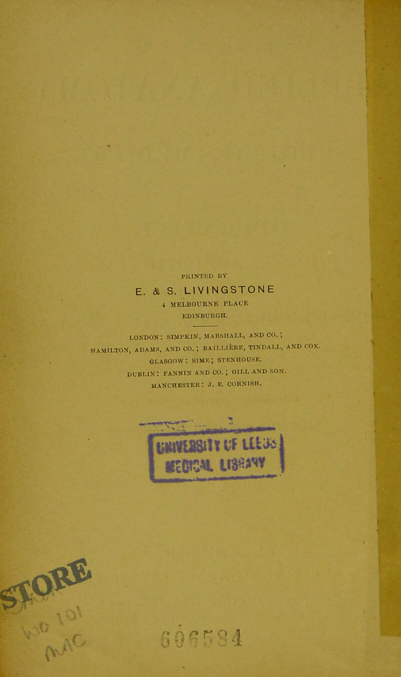 PlllNTKU liV E. & S. LIVINGSTONE 4 MELBOURNB PLACE EDINBOnOH. lokdon; simi'KIN, marshau., and CO.; HAMILTON, ADAMS, AND CO. ; BAILLlfeRE, TINDAl.I., AND oi.ASOow: bime; sTKNHonsE. DUBLIN: FANNIN AND CO. ; OII.L AND SON. MANCHESTER: J. E. CORNISH.