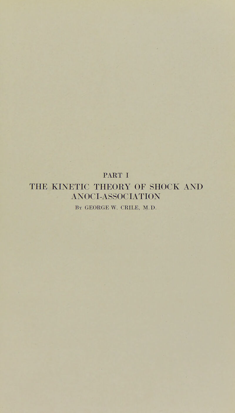 PART I THE KINETIC THEORY OF SHOCK AND ANOCI-ASSOCIATION By GEORGE W. CHILE, M.D.