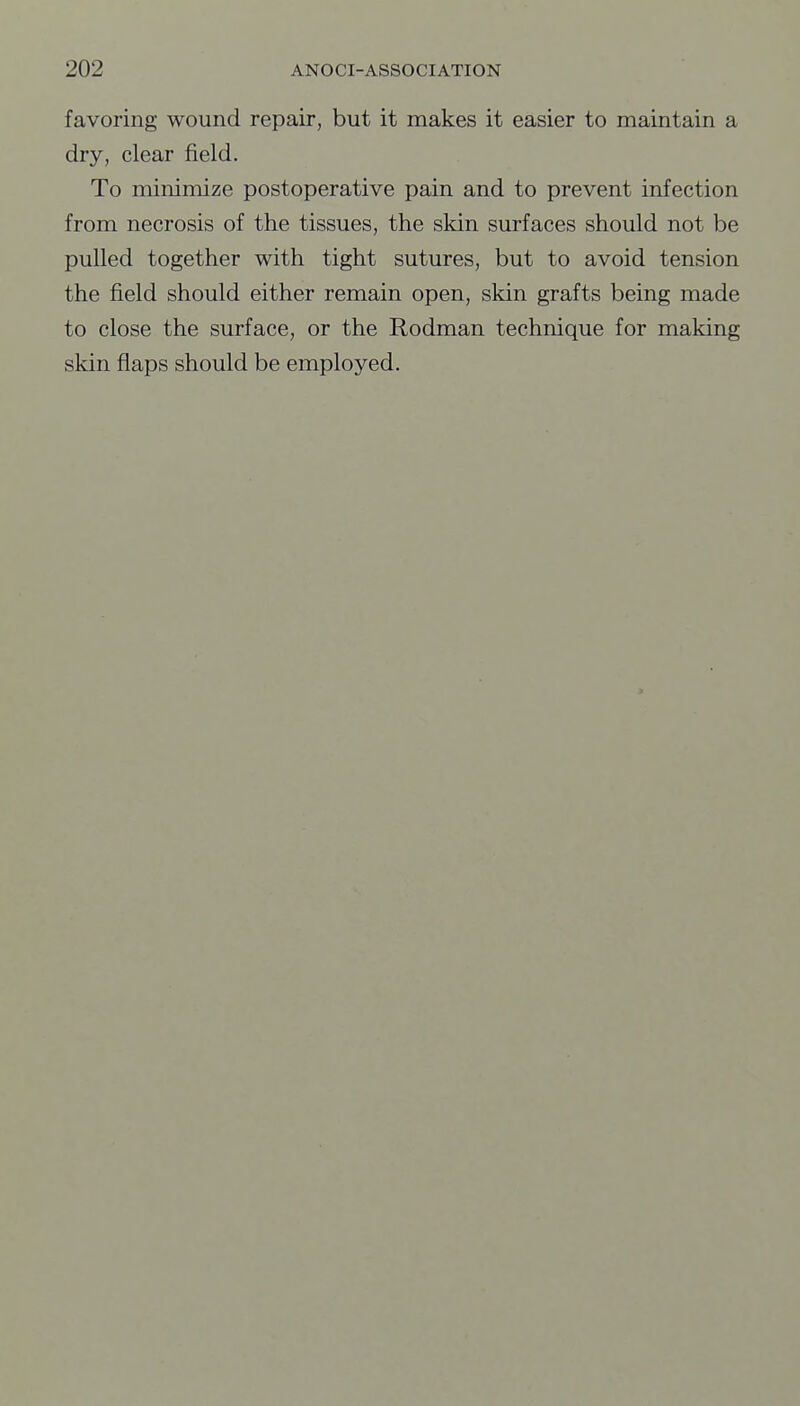favoring wound repair, but it makes it easier to maintain a dry, clear field. To minimize postoperative pain and to prevent infection from necrosis of the tissues, the skin surfaces should not be pulled together with tight sutures, but to avoid tension the field should either remain open, skin grafts being made to close the surface, or the Rodman technique for making skin flaps should be employed.