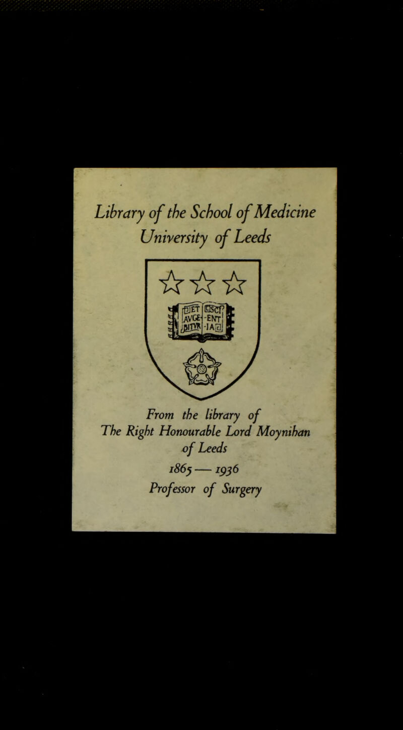 Library of the School of Medicine University of Leeds From the library of The Right Honourable Lord Moynihan of Leeds i86^ —1956 Professor of Surgery