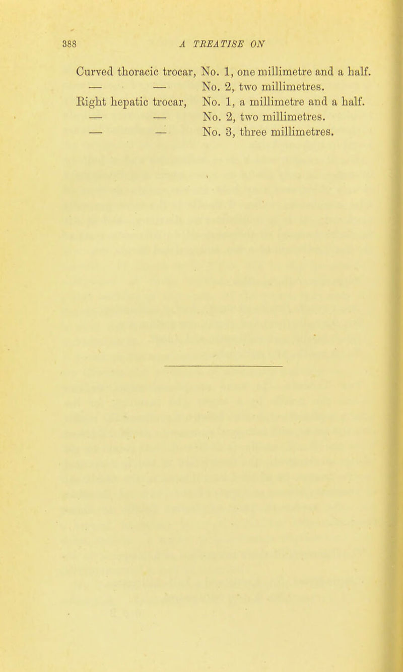 Curved thoracic trocar, No. 1, one millimetre and a half. — — No. 2, two millimetres. Right hepatic trocar, No. 1, a millimetre and a half. — — No. 2, two millimetres. — — No. 3, three millimetres.