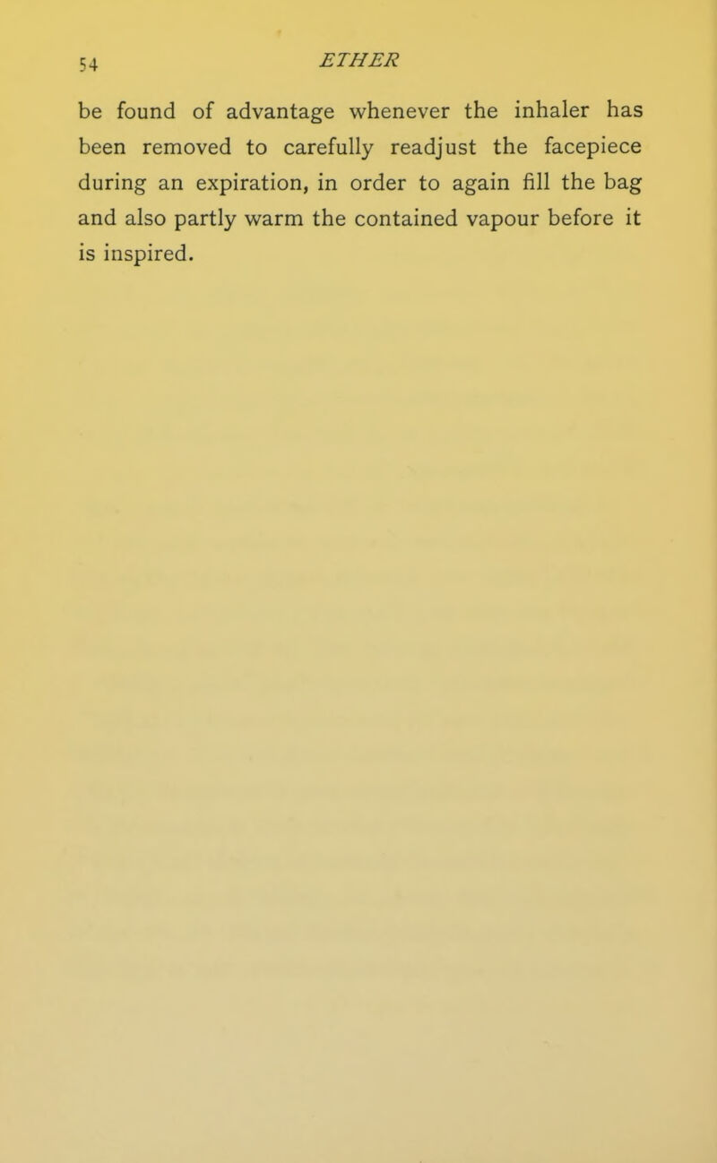 be found of advantage whenever the inhaler has been removed to carefully readjust the facepiece during an expiration, in order to again fill the bag and also partly warm the contained vapour before it is inspired.