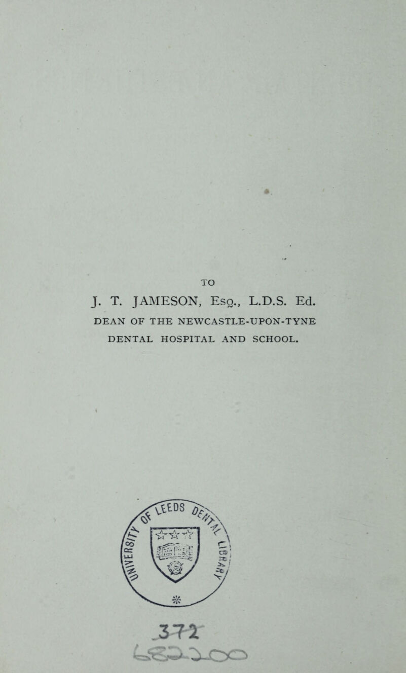J. T. JAMESON, Esq., L.D.S. Ed. DEAN OF THE NEWCASTLE-UPON-TYNE DENTAL HOSPITAL AND SCHOOL. .372