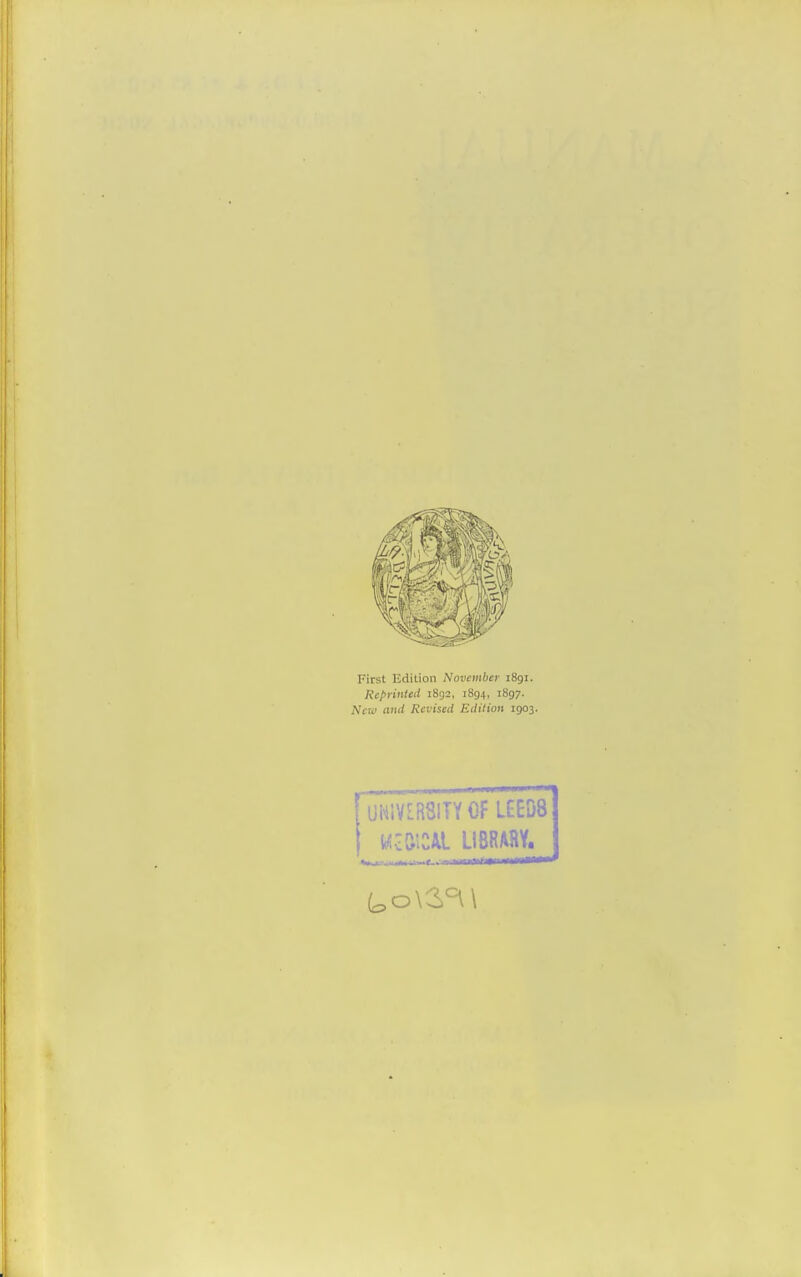 First Edition November 1891. Reprinted 1892, 1894, 1897. New and Revised Edition 1903. UNIVERSITY OF LEE08 Kc&ttAL LIBRARY.