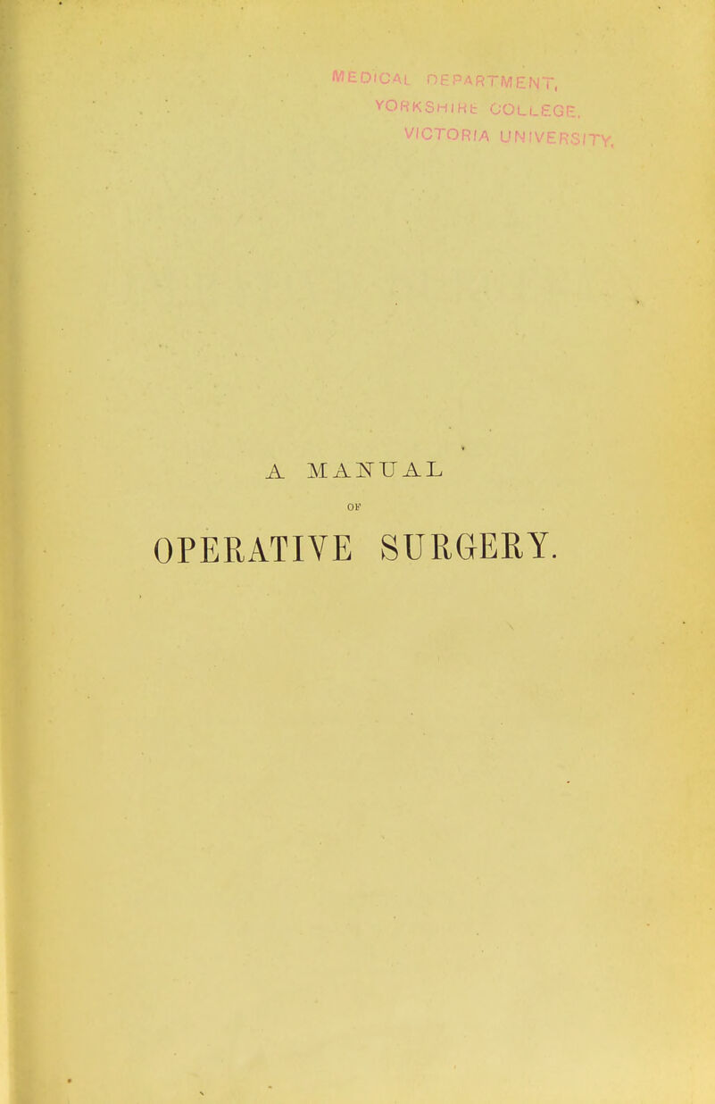 MEDICAL DEPARTMENT, YORKSHIRt COLLEGE. VICTORIA UNIVERSITY. A MANUAL OF OPERATIVE SURGERY.